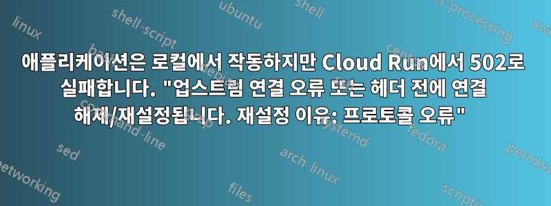애플리케이션은 로컬에서 작동하지만 Cloud Run에서 502로 실패합니다. "업스트림 연결 오류 또는 헤더 전에 연결 해제/재설정됩니다. 재설정 이유: 프로토콜 오류"