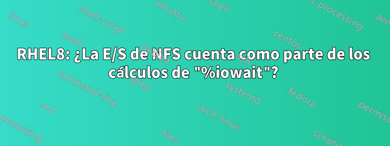 RHEL8: ¿La E/S de NFS cuenta como parte de los cálculos de "%iowait"?