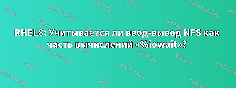 RHEL8: Учитывается ли ввод-вывод NFS как часть вычислений «%iowait»?