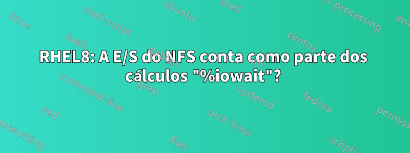 RHEL8: A E/S do NFS conta como parte dos cálculos "%iowait"?