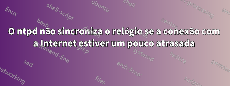 O ntpd não sincroniza o relógio se a conexão com a Internet estiver um pouco atrasada