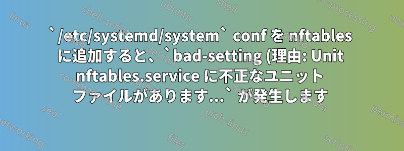 `/etc/systemd/system` conf を nftables に追加すると、`bad-setting (理由: Unit nftables.service に不正なユニット ファイルがあります...` が発生します