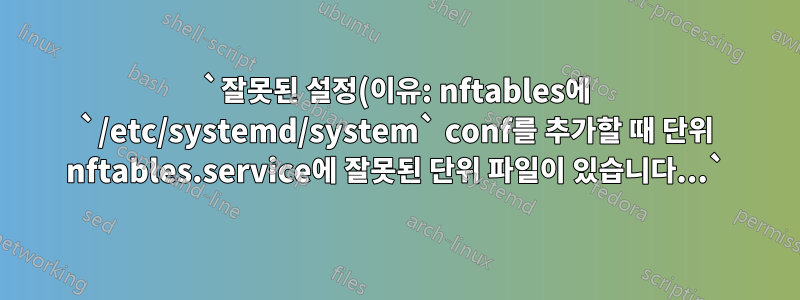 `잘못된 설정(이유: nftables에 `/etc/systemd/system` conf를 추가할 때 단위 nftables.service에 잘못된 단위 파일이 있습니다...`