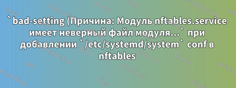 `bad-setting (Причина: Модуль nftables.service имеет неверный файл модуля...` при добавлении `/etc/systemd/system` conf в nftables