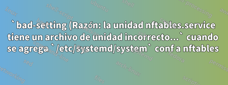 `bad-setting (Razón: la unidad nftables.service tiene un archivo de unidad incorrecto...` ​​cuando se agrega `/etc/systemd/system` conf a nftables
