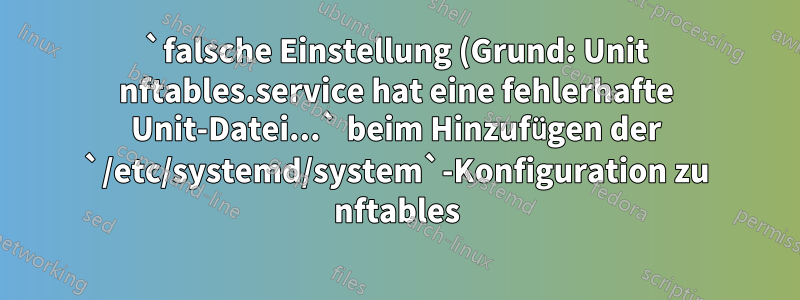 `falsche Einstellung (Grund: Unit nftables.service hat eine fehlerhafte Unit-Datei...` beim Hinzufügen der `/etc/systemd/system`-Konfiguration zu nftables