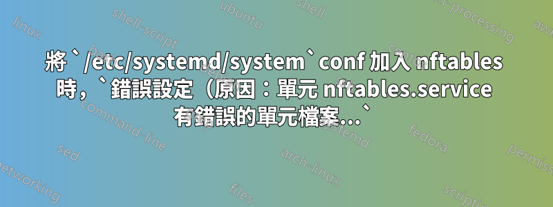 將 `/etc/systemd/system`conf 加入 nftables 時，`錯誤設定（原因：單元 nftables.service 有錯誤的單元檔案...`