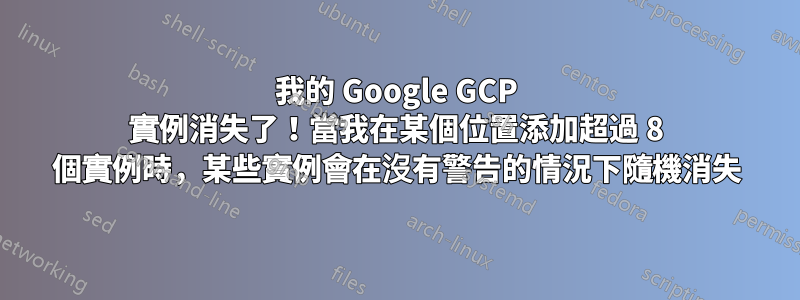 我的 Google GCP 實例消失了！當我在某個位置添加超過 8 個實例時，某些實例會在沒有警告的情況下隨機消失