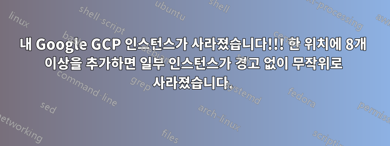 내 Google GCP 인스턴스가 사라졌습니다!!! 한 위치에 8개 이상을 추가하면 일부 인스턴스가 경고 없이 무작위로 사라졌습니다.