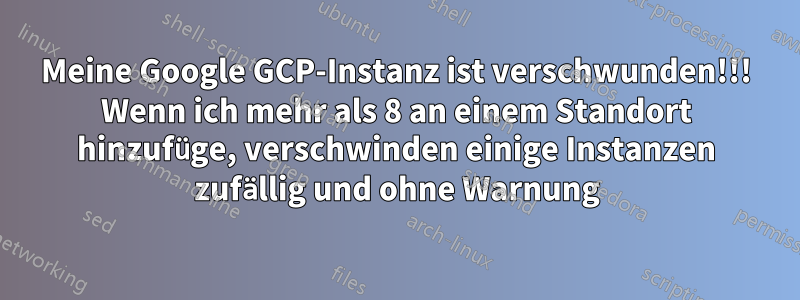 Meine Google GCP-Instanz ist verschwunden!!! Wenn ich mehr als 8 an einem Standort hinzufüge, verschwinden einige Instanzen zufällig und ohne Warnung