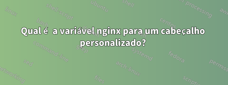 Qual é a variável nginx para um cabeçalho personalizado?
