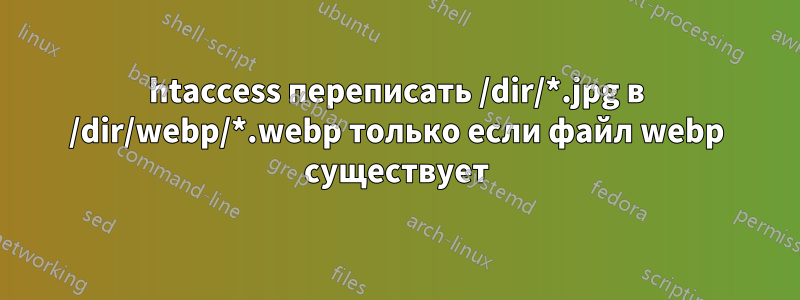 htaccess переписать /dir/*.jpg в /dir/webp/*.webp только если файл webp существует
