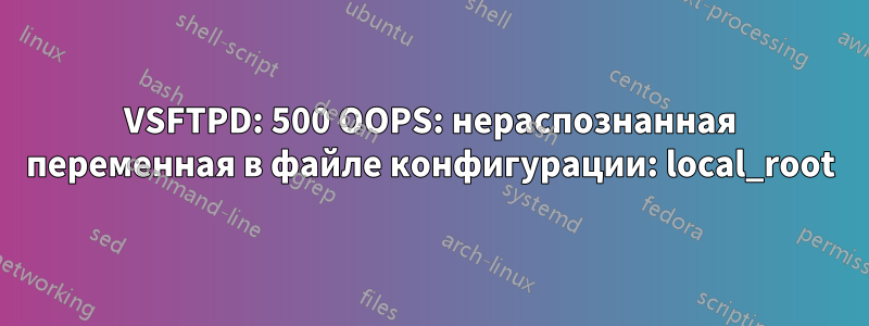 VSFTPD: 500 OOPS: нераспознанная переменная в файле конфигурации: local_root