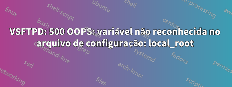 VSFTPD: 500 OOPS: variável não reconhecida no arquivo de configuração: local_root