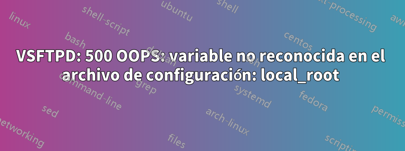VSFTPD: 500 OOPS: variable no reconocida en el archivo de configuración: local_root