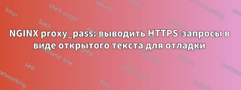 NGINX proxy_pass: выводить HTTPS-запросы в виде открытого текста для отладки