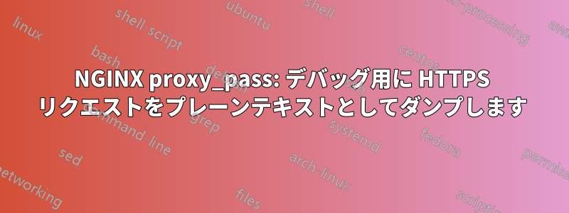 NGINX proxy_pass: デバッグ用に HTTPS リクエストをプレーンテキストとしてダンプします