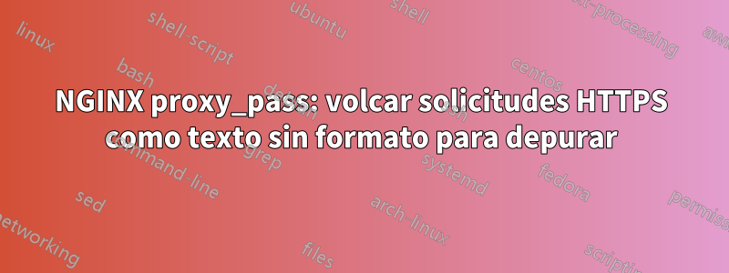 NGINX proxy_pass: volcar solicitudes HTTPS como texto sin formato para depurar