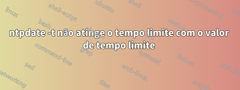 ntpdate -t ​​não atinge o tempo limite com o valor de tempo limite