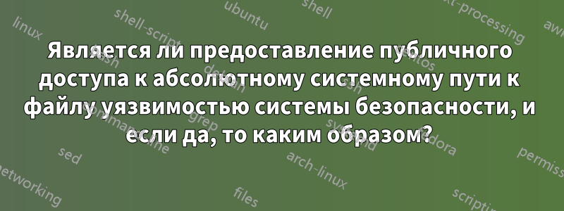 Является ли предоставление публичного доступа к абсолютному системному пути к файлу уязвимостью системы безопасности, и если да, то каким образом?