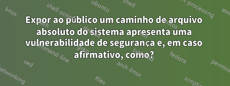 Expor ao público um caminho de arquivo absoluto do sistema apresenta uma vulnerabilidade de segurança e, em caso afirmativo, como?