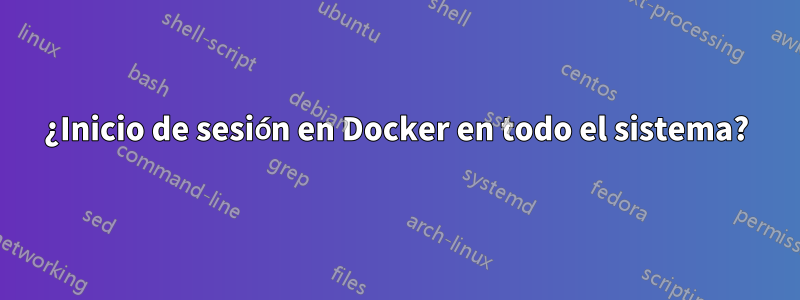¿Inicio de sesión en Docker en todo el sistema?