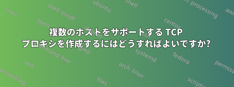 複数のホストをサポートする TCP プロキシを作成するにはどうすればよいですか?