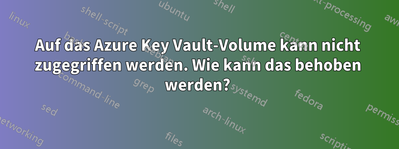 Auf das Azure Key Vault-Volume kann nicht zugegriffen werden. Wie kann das behoben werden?
