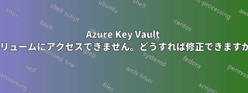Azure Key Vault ボリュームにアクセスできません。どうすれば修正できますか?