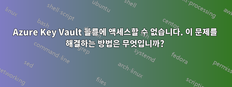 Azure Key Vault 볼륨에 액세스할 수 없습니다. 이 문제를 해결하는 방법은 무엇입니까?