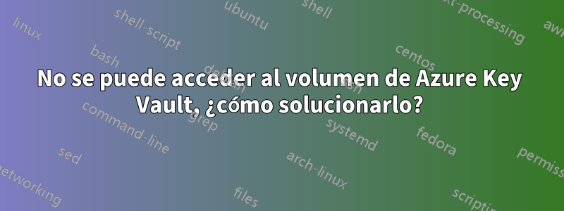 No se puede acceder al volumen de Azure Key Vault, ¿cómo solucionarlo?