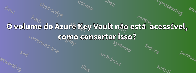 O volume do Azure Key Vault não está acessível, como consertar isso?