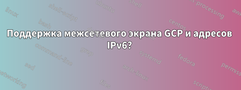 Поддержка межсетевого экрана GCP и адресов IPv6?