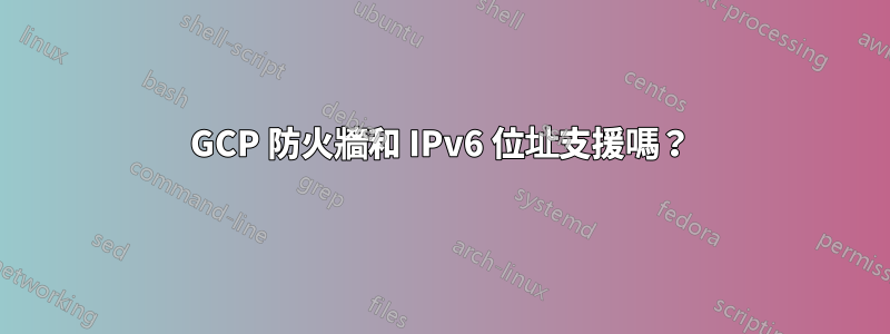 GCP 防火牆和 IPv6 位址支援嗎？