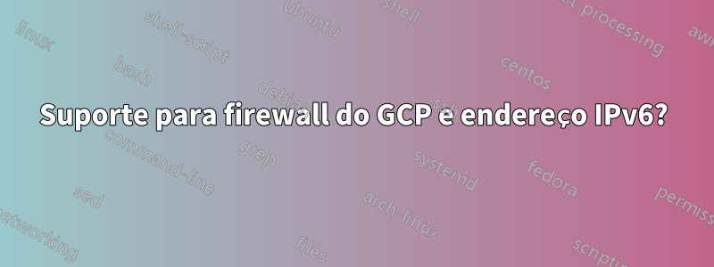 Suporte para firewall do GCP e endereço IPv6?