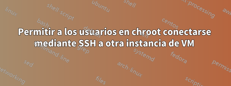 Permitir a los usuarios en chroot conectarse mediante SSH a otra instancia de VM