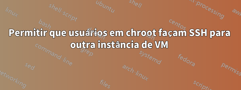 Permitir que usuários em chroot façam SSH para outra instância de VM