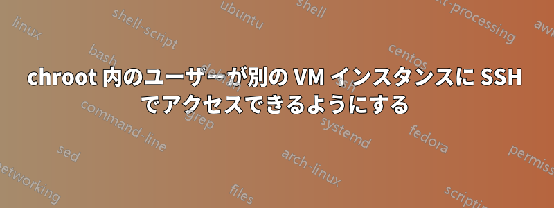 chroot 内のユーザーが別の VM インスタンスに SSH でアクセスできるようにする