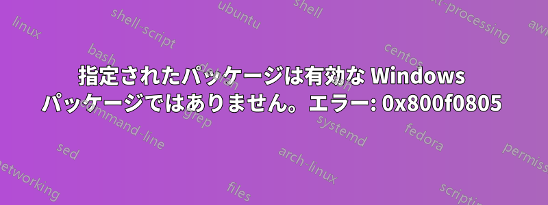 指定されたパッケージは有効な Windows パッケージではありません。エラー: 0x800f0805