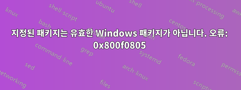 지정된 패키지는 유효한 Windows 패키지가 아닙니다. 오류: 0x800f0805