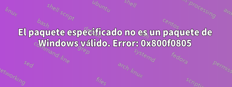 El paquete especificado no es un paquete de Windows válido. Error: 0x800f0805