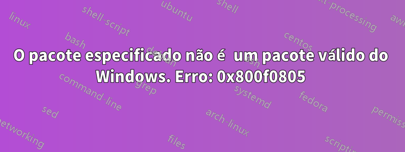O pacote especificado não é um pacote válido do Windows. Erro: 0x800f0805