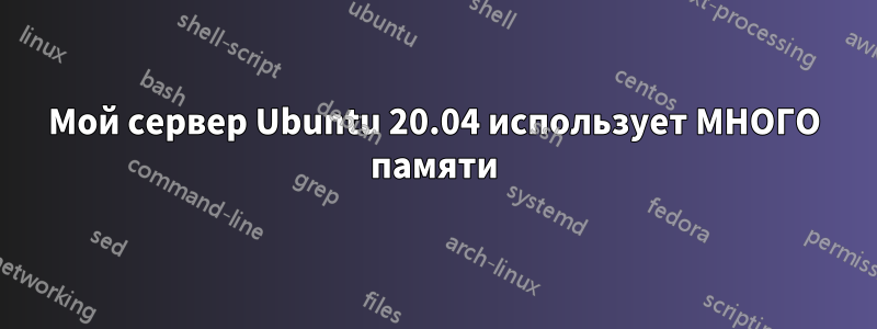 Мой сервер Ubuntu 20.04 использует МНОГО памяти