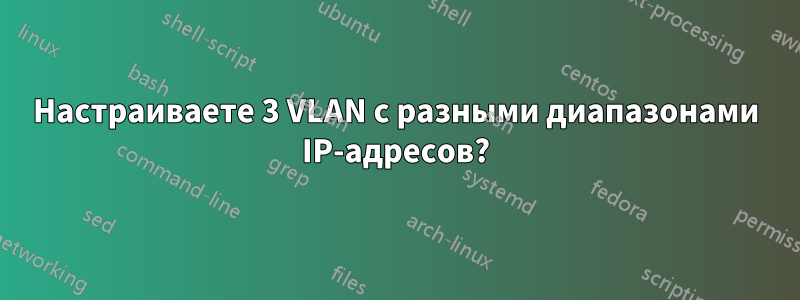Настраиваете 3 VLAN с разными диапазонами IP-адресов?