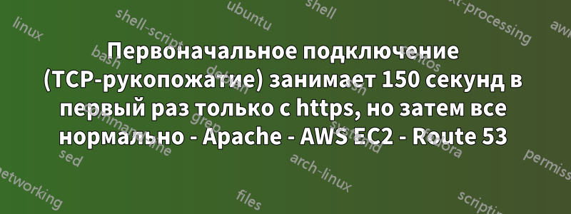 Первоначальное подключение (TCP-рукопожатие) занимает 150 секунд в первый раз только с https, но затем все нормально - Apache - AWS EC2 - Route 53