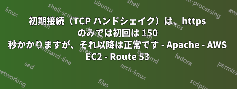 初期接続（TCP ハンドシェイク）は、https のみでは初回は 150 秒かかりますが、それ以降は正常です - Apache - AWS EC2 - Route 53