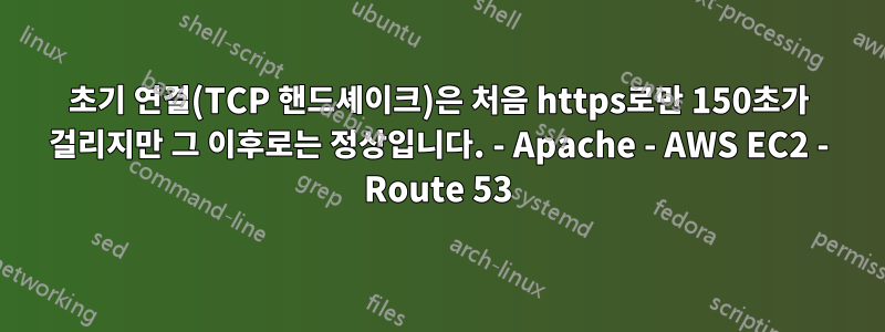 초기 연결(TCP 핸드셰이크)은 처음 https로만 150초가 걸리지만 그 이후로는 정상입니다. - Apache - AWS EC2 - Route 53