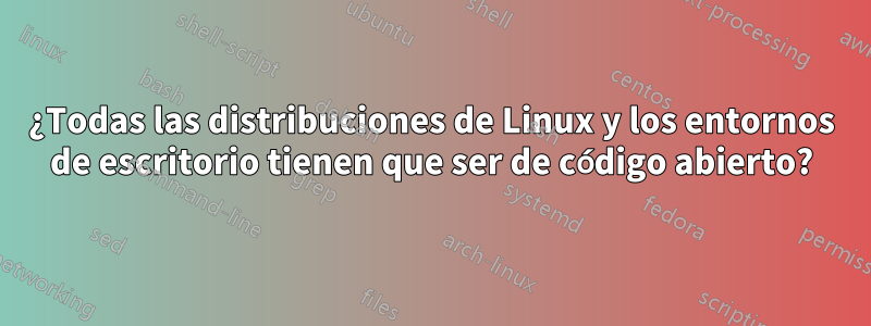¿Todas las distribuciones de Linux y los entornos de escritorio tienen que ser de código abierto?