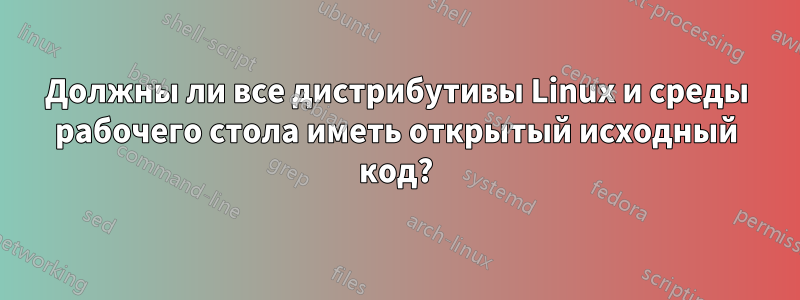 Должны ли все дистрибутивы Linux и среды рабочего стола иметь открытый исходный код?