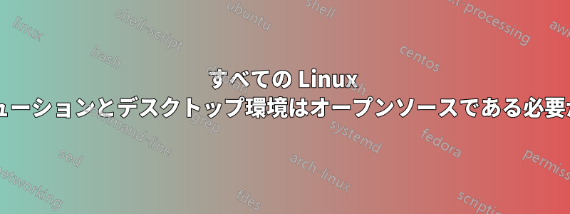 すべての Linux ディストリビューションとデスクトップ環境はオープンソースである必要がありますか?